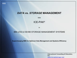 DATA  vs.  STORAGE  MANAGEMENT With ICE-PAK ® In IBM z/OS & OS/390 STORAGE MANAGEMENT SYSTEMS Supercharging SMS for Optimum Data Management and Systems Efficiency 