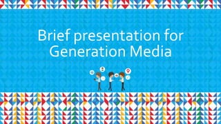 1
Brief presentation for
Generation Media
 