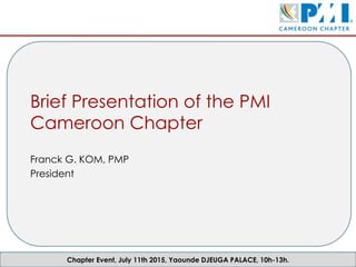 Chapter Event, July 11th 2015, Yaounde DJEUGA PALACE, 10h-13h.
Brief Presentation of the PMI
Cameroon Chapter
Franck G. KOM, PMP
President
 