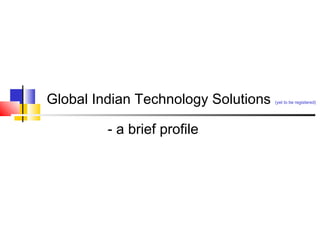 Global Indian Technology Solutions (yet to be registered)
- a brief profile
 