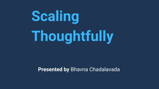 Scaling
Thoughtfully
Presented by Bhavna Chadalavada
 