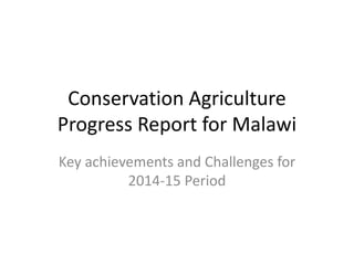 Conservation Agriculture
Progress Report for Malawi
Key achievements and Challenges for
2014-15 Period
 