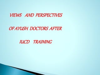 VIEWS AND PERSPECTIVES
OF AYUSH DOCTORS AFTER
IUCD TRAINING
 