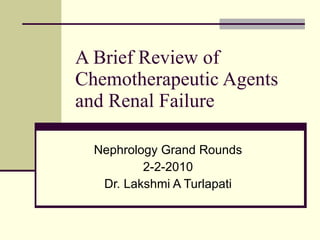A Brief Review of Chemotherapeutic Agents and Renal Failure Nephrology Grand Rounds 2-2-2010 Dr. Lakshmi A Turlapati 