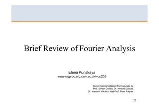 Brief Review of Fourier Analysis

                Elena Punskaya
         www-sigproc.eng.cam.ac.uk/~op205


                                  Some material adapted from courses by
                                  Prof. Simon Godsill, Dr. Arnaud Doucet,
                             Dr. Malcolm Macleod and Prof. Peter Rayner


                                                                            22
 