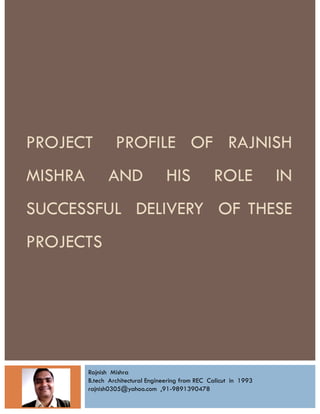 PROJECT           PROFILE OF RAJNISH
MISHRA         AND                  HIS             ROLE             IN
SUCCESSFUL DELIVERY OF THESE
PROJECTS




         Rajnish Mishra
         B.tech Architectural Engineering from REC Calicut in 1993
         rajnish0305@yahoo.com ,91-9891390478
 