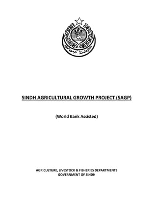 SINDH AGRICULTURAL GROWTH PROJECT (SAGP)
(World Bank Assisted)
AGRICULTURE, LIVESTOCK & FISHERIES DEPARTMENTS
GOVERNMENT OF SINDH
 