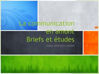 La communication
en amont
Briefs et études
MARIA MERCANTI-GUERIN
 