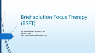 Brief solution Focus Therapy
(BSFT)
By: Muhammad Musawar Ali
MPHIL, ICAP
Psychmmusawarali@gmail.com1
 
