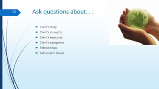 Ask questions about. . .
 Client's story
 Client's strengths
 Client's resources
 Client's exceptions
 Relationships
 Self-esteem issues
14
 