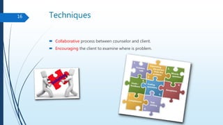 Techniques
 Collaborative process between counselor and client.
 Encouraging the client to examine where is problem.
16
 
