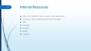 Internal Resources
 Help clients attend to their resources, skills and abilities
 Empowers client in identifying their own strengths
 Skills
 Strengths
 Qualities
 Beliefs
 Capacity
20
 