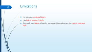 Limitations
 No attention to clients history.
 Has lack of focus on insight.
 Approach uses teams at least by some practitioners to make the cost of treatment
high.
28
 