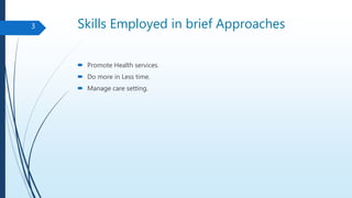 Skills Employed in brief Approaches
 Promote Health services.
 Do more in Less time.
 Manage care setting.
3
 