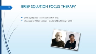 BRIEF SOLUTION FOCUS THERAPY
 1980s by Steve de Shazer & Insoo Kim Berg.
 Influenced by Milton Erickson ( Creator of Brief therapy 1940)
6
 