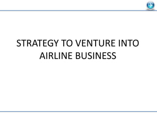 STRATEGY TO VENTURE INTO
AIRLINE BUSINESS
 