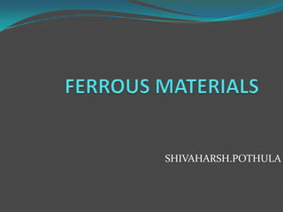 FERROUS MATERIALS SHIVAHARSH.POTHULA 