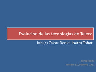 Ms (c) Oscar Daniel Ibarra Tobar
Evolución de las tecnologías de Teleco
Compilación
Version 1.0, Febrero 2012
 