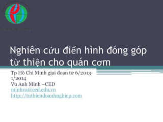 Nghiên cứu điển hình đóng góp
từ thiện cho quán cơm
Tp Hồ Chí Minh giai đoạn từ 6/2013-
1/2014
Vu Anh Minh –CED
minhva@ced.edu.vn
http://tuthiendoanhnghiep.com
 