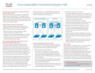 Cisco Catalyst 6500: Virtual Switching System 1440                                                                                                                                                                  At-A-Glance




Why Should I Care About The Virtual Switching                                                       VSSs supports all Cisco Catalyst 6500 Series Switches                                                 VSS boosts nonstop communications
System (VSS) 1440?                                                                                  6700 Series modules in centralized or distributed (using                                                 Interchassis stateful failover results in no disruption to
Virtual Switching System technology on Catalyst 6500                                                DFC3C or DFC3CXL) forwarding mode.                                                                        applications that rely on network state information. VSS
switches sets a new standard for IT managers to build                                                                                                                                                         eliminates Layer 2/Layer 3 protocol reconvergence if
resilient, stateful, highly available networks while optimizing                                                                                                                                               a virtual switch member fails, resulting in deterministic,
network resource usage. VSS will play a major role in Data                                              Traditional L2/L3 Network                                   VSS 1440                                  subsecond virtual switch recovery.
Center service access as well as Campus and Data center                                                                                                                                                      Utilizes EtherChannel (802.3ad or PAgP) for
distribution/core layer designs                                                                                Core/Distribution                               Core/Distribution                              deterministic, subsecond Layer 2 link recovery unlike
                                                                                                                                                                                                              convergence based on Spanning Tree Protocol
What Problems Need to Be Solved?
                                                                                                                                                                                                          VSS scales system bandwidth capacity to 1.4 Tbps
Traditional Campus and Data Center networks are
                                                                                                                                                                         VSL                                 Activates all available Layer 2 bandwidth across
designed using a multi-layer network topology. These
                                                                                                                                                                                                              redundant Cisco Catalyst 6500 Series Switches
types of networks have the following drawbacks:
                                                                                                                                                                                                              with even and granular load balancing based on
 Network and server complexity leading to lower                                                                                                                                                              EtherChannel.
   operational efficiency and higher opex.                                                                                                                                                                   Enables standards-based link aggregation for server
 Stateless, network-level failovers resulting in increased                                                                                                                                                   network interface card (NIC) teaming across redundant
   application recovery times and business disruptions                                                                                                                                                        Data Center switches, maximizing server bandwidth
 Underutilized resources leading to lower return on                                                                                                                                                          throughput.
                                                                                                                      Access                                          Access
   investment (ROI) and higher capex.                                                                                                                                                                        Conserves bandwidth by eliminating unicast flooding
                                                                                                                                                                                                              caused by asymmetrical routing and optimizing the
Cisco Catalyst 6500 Series Switches Virtual
                                                                                                                                                                                                              number of hops for intracampus traffic.
Switching System (VSS) 1440
                                                                                                    What Are the Benefits of VSS 1440?
The Cisco® Catalyst® 6500 Series Switches Virtual                                                                                                                                                        Why Cisco?
                                                                                                    VSS 1440 offers several superior benefits compared to a
Switching System (VSS) 1440 is a network system                                                                                                                                                          Cisco Systems® is leading the way in providing intelligent
                                                                                                    traditional Layer 2 / Layer 3 network design. Benefits can
virtualization technology that pools two Cisco Catalyst                                                                                                                                                  networking solutions that better enable real-time
                                                                                                    be grouped into three main categories as follows:
6500 series switches with Virtual Switching Supervisor                                                                                                                                                   applications. Virtual Switching System 1440 enhances
720-10G VSS into a single virtual switch. In a VSS, the data                                         VSS increases operational efficiency                                                               existing multi-layer switching architectures using
plane and switch fabric of both supervisor engines are                                                  Single point of management including configura-                                                 simplification of architecture enabling ease of technology
active at the same time in both chassis, thereby providing                                               tion file and a single gateway IP address (eliminates                                           adoption. Cisco Catalyst 6500 Series switches provides
a combined system switching capacity of 1440Gbps.                                                        Hot Standby Router Protocol (HSRP)/ Virtual Router                                              the scalability and investment protection for today’s
                                                                                                         Redundancy Protocol (VRRP)/ Gateway Load Balancing                                              evolving customers. VSS 1440 can be deployed by using
VSS members are connected by virtual switch links (VSLs).
                                                                                                         Protocol (GLBP))                                                                                the investments already made in the Cisco Catalyst 6500
VSLs use standard 10 Gigabit Ethernet connections (as
                                                                                                        Multi-chassis EtherChannel® (MEC) creates simplified                                            Series Switches , providing superior investment protection.
many as eight for redundancy) between the virtual switch
members. VSLs can be formed by using the 10 Gigabit                                                      loop-free topologies, eliminating the dependency on
Ethernet uplinks on the Virtual Switching Supervisor                                                     Spanning Tree Protocol (STP)
                                                                                                                                                                                                              For More Information
720-10G or any port on the WS-X6708-10G module.                                                         Flexible deployment options in terms of location of the                                              For more information, please go to the following link:
VSLs can carry regular user traffic in addition to the control                                           underlying physical switches as they are connected via                                               http://www.cisco.com/go/6500.
plane communication between the VSS members.                                                             standard 10 Gigabit Ethernet interfaces

Copyright © 2007 Cisco Systems, Inc. All rights reserved. Cisco, Cisco IOS, Cisco Systems, and the Cisco Systems logo are registered trademarks or trademarks of Cisco Systems, Inc. and/or its affiliates in the United States and certain other countries. 	   C45-423237-00 8/07
 
