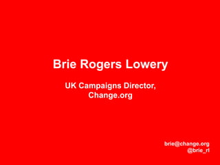 Brie Rogers Lowery
UK Campaigns Director,
Change.org
brie@change.org
@brie_rl
 
