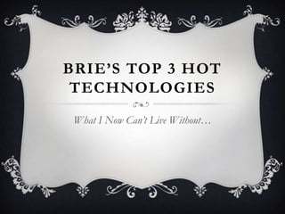 BRIE’S TOP 3 HOT
 TECHNOLOGIES
 What I Now Can’t Live Without…
 