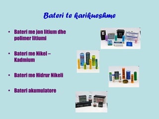 Bateri te karikueshme
• Bateri me jon litium dhe
polimer litiumi
• Bateri me Nikel –
Kadmium
• Bateri me Hidrur Nikeli
• Bateri akumulatore
 