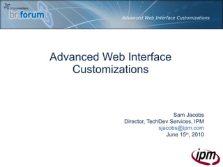 Advanced Web Interface Customizations Sam Jacobs Director, TechDev Services, IPM [email_address] June 15 th , 2010 