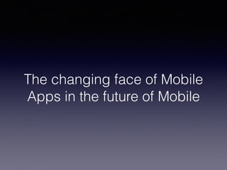 The changing face of Mobile
Apps in the future of Mobile
 