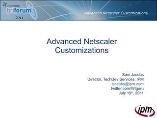 Advanced Netscaler Customizations Sam Jacobs Director, TechDev Services, IPM [email_address] twitter.com/WIguru July 19 th , 2011 