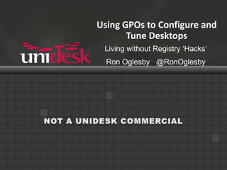 Using GPOs to Configure and Tune Desktops Living without Registry ‘Hacks’ Ron Oglesby   @RonOglesby NOT A UNIDESK COMMERCIAL 