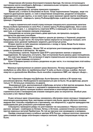 Оперативная обстановка благоприятствовала бригаде. На плечах отступающего
противника могли освободить Дубэсарь с минимальными потерями, захватить огромный
плацдарм до границы с Украиной.
     Доложил руководству, которое приказало подождать
     Время шло, а ответа из Кишинёва не было. Тогда подполковник Гамурарь, видя что
теряется драгоценное время, а с ней и оперативная инициатива, разделил оставшиеся
подразделения на две группы, и на свой страх и риск приказал одной группе освободить
Дубэсарь, а второй – перекрыть трассу Рыбница-Дубэсарь и дойти до госсударственной
границе с Украиной.

     5 марта стремительной атакой отряд полиции специального назначения капитана
Казаку выбила противника из села Рогь и заняла трассу Рыбница-Дубэсарь. Бои в село
Рогь велись два дня, т. к. сепаратисты спрятали БТРы и имеющий у них танк за домами
крестьян, и оттуда поливали свинцом атакующих.
     Полицейские не хотели уничтожать дома крестьян, им пришлось выкурить
сепаратистов другими способами.
     Без больших проблем «чёрные береты» дошли до границы с Украиной, разделив
Приднестровье на две части. Но получили приказ вернутся на исходные позиции, хотя
командиры всех уровней требовали закрепить достигнутый успех.
     Вторая группа на трёх машинах направилась к входу в город. Везде были видны
оставленные траншеи, оружие.
     Но время было упущено... Возле ГЭС их встретили уничтожающим перекрёстным
огнём из пулемётов и автоматов. Их ждали...
     Спецназовцы залегли. Подожгли один БТР и расстреляли экипаж и приданое
подразделение. Но пришлось отступить. При отступлении были ранены двое полицейских.
     Кто всё-таки предал? Кто остановил 2 марта стремительное наступление спецназа на
Дубэсарь? Кто дал команду отступать?
     Если б Приднестровье осталась разделена на две части, то и последствия этой войны
были бы иные...

   *Военные преступления не имеют срока давности. Почему прокуратура РМ не
возбудила ни одно дело по предательству? А ведь их было сплошь и рядом. Значит
кому-то из руководства Молдовы было выгодно сохранение ПМР, как чёрную «дыру»...


     Из Тирасполя и Бендер под Дубэсарь были брошены войска и 20 танков под
российским флагом. Необходимости маскироваться уже не было. Но до Дубэсарь дошли
только 17. Остальные сломались по дороге.
     Инженерный полк, расположенный в Дубэсарь вступил в бой против молдаван. Были
введены в бой 20 БТР-ов вместе с экипажем и приданными подразделениями.
    Небольшие группы полиции особого назначения и ополченцев своими
стремительными и неожиданными атаками наводили ужас на оккупантов. Особый ужас
вызывал у них чёрные береты.

     В дни затишья одни спецназовцы занимались обучением своих молодых товарищей и
ополченцев рукопашному бою, мастерами которого они были, другие обучали основам
ведения боя, способы подобраться к противнику, как оборонятся, и другим премудростям
необходимыми для успешного уничтожения врага.
     Спецгруппы проводили рейды по уничтожении так называемых «Чёрных колготок»,
русских женщин - снайперов из Латвии, Литвы и Эстонии, шовинистически настроенных
против коренных жителей Прибалтики. По той же причине они ненавидели и молдаван.
     Пройдя спецподготовку в учебных центрах КГБ России, «чёрные колготки» наносили
урон в живой силе среди ополченцев и мирных жителей. Среди спецназовцев потерь не
было.



                                          30
 