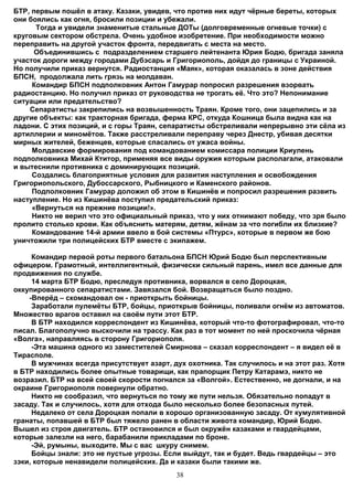 БТР, первым пошёл в атаку. Казаки, увидев, что против них идут чёрные береты, которых
они боялись как огня, бросили позиции и убежали.
      Тогда и увидели знаменитые стальные ДОТы (долговременные огневые точки) с
круговым сектором обстрела. Очень удобное изобретение. При необходимости можно
переправить на другой участок фронта, передвигать с места на место.
      Объединившись с подразделением старшего лейтенанта Юрия Бодю, бригада заняла
участок дороги между городами Дубэсарь и Григориополь, дойдя до границы с Украиной.
Но получили приказ вернутся. Радиостанция «Маяк», которая оказалась в зоне действия
БПСН, продолжала лить грязь на молдаван.
     Командир БПСН подполковник Антон Гамурар попросил разрешения взорвать
радиостанцию. Но получил приказ от руководства не трогать её. Что это? Непонимание
ситуации или предательство?
    Сепаратисты закрепились на возвышенность Траян. Кроме того, они зацепились и за
другие объекты: как тракторная бригада, ферма КРС, откуда Кошница была видна как на
ладони. С этих позиций, и с горы Траян, сепаратисты обстреливали непрерывно эти сёла из
артиллерии и миномётов. Также расстреливали переправу через Днестр, убивая десятки
мирных жителей, беженцев, которые спасались от ужаса войны.
     Молдавские формирования под командованием комиссара полиции Криулень
подполковника Михай Ктитор, применяя все виды оружия которым располагали, атаковали
и вытеснили противника с доминирующих позиций.
     Создались благоприятные условия для развития наступления и освобождения
Григориопольского, Дубоссарского, Рыбницкого и Каменского районов.
     Подполковник Гамурар доложил об этом в Кишинёв и попросил разрешения развить
наступление. Но из Кишинёва поступил предательский приказ:
     «Вернуться на прежние позиции!».
     Никто не верил что это официальный приказ, что у них отнимают победу, что зря было
пролито столько крови. Как объяснить матерям, детям, жёнам за что погибли их близкие?
     Командование 14-й армии ввело в бой системы «Птурс», которые в первом же бою
уничтожили три полицейских БТР вместе с экипажем.

     Командир первой роты первого батальона БПСН Юрий Бодю был перспективным
офицером. Грамотный, интеллигентный, физически сильный парень, имел все данные для
продвижения по службе.
     14 марта БТР Бодю, преследуя противника, ворвался в село Дороцкая,
оккупированного сепаратистами. Завязался бой. Возвращаться было поздно.
    -Вперёд – скомандовал он - приоткрыть бойницы.
     Заработали пулемёты БТР, бойцы, приоткрыв бойницы, поливали огнём из автоматов.
Множество врагов оставил на своём пути этот БТР.
     В БТР находился корреспондент из Кишинёва, который что-то фотографировал, что-то
писал. Благополучно выскочили на трассу. Как раз в тот момент по ней проскочила чёрная
«Волга», направляясь в сторону Григориополя.
     -Эта машина одного из заместителей Смирнова – сказал корреспондент – я видел её в
Тирасполе.
     В мужчинах всегда присутствует азарт, дух охотника. Так случилось и на этот раз. Хотя
в БТР находились более опытные товарищи, как прапорщик Петру Катарамэ, никто не
возразил. БТР на всей своей скорости погнался за «Волгой». Естественно, не догнали, и на
окраине Григориополя повернули обратно.
     Никто не сообразил, что вернуться по тому же пути нельзя. Обязательно попадут в
засаду. Так и случилось, хотя для отхода было несколько более безопасных путей.
     Недалеко от села Дороцкая попали в хорошо организованную засаду. От кумулятивной
гранаты, попавшей в БТР был тяжело ранен в области живота командир, Юрий Бодю.
Вышел из строя двигатель. БТР остановился и был окружён казаками и гвардейцами,
которые залезли на него, барабанили прикладами по броне.
     -Эй, румыны, выходите. Мы с вас шкуру снимем.
     Бойцы знали: это не пустые угрозы. Если выйдут, так и будет. Ведь гвардейцы – это
зэки, которые ненавидели полицейских. Да и казаки были такими же.
                                            38
 