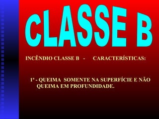 INCÊNDIO CLASSE B -

CARACTERÍSTICAS:

1ª - QUEIMA SOMENTE NA SUPERFÍCIE E NÃO
QUEIMA EM PROFUNDIDADE.

 