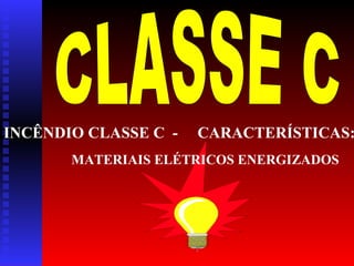 INCÊNDIO CLASSE C -

CARACTERÍSTICAS:

MATERIAIS ELÉTRICOS ENERGIZADOS

 