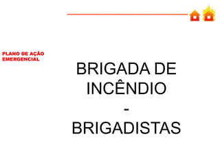 PLANO DE AÇÃO
EMERGENCIAL
BRIGADA DE
INCÊNDIO
-
BRIGADISTAS
 