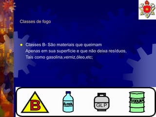 8
Classes de fogo
 Classes B- São materiais que queimam
Apenas em sua superfície e que não deixa resíduos,
Tais como gasolina,verniz,óleo,etc;
 
