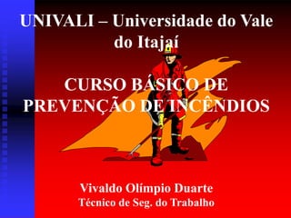 UNIVALI – Universidade do Vale
do Itajaí
CURSO BÁSICO DE
PREVENÇÃO DE INCÊNDIOS
Vivaldo Olímpio Duarte
Técnico de Seg. do Trabalho
 