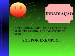 IRRADIAÇÃO
É A TRANSMISSÃO REALIZADA POR ONDAS
CALORÍFERAS VINDAS DE UMA FONTE DE
CALOR .
SOL POR EXEMPLO...
 
