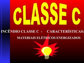 INCÊNDIO CLASSE C - CARACTERÍSTICAS:
MATERIAIS ELÉTRICOS ENERGIZADOS
 