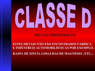 METAIS PIROFÓRICOS
ESTES METAIS NÃO SÃO ENCONTRADOS FÁBRICA
E INDÚSTRIAS AUTOMOBILÍSTICAS POR EXEMPLO.
RASPA DE ZINCO, LIMALHAS DE MAGNÉSIO , ETC...
 
