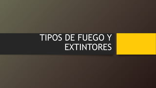 TIPOS DE FUEGO Y
EXTINTORES
 