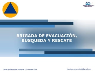 Temas de Seguridad Industrial y Protección Civil francisco.romero.lucio@gmail.com
BRIGADA DE EVACUACIÓN,
BUSQUEDA Y RESCATE
 