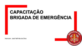 CAPACITAÇÃO
BRIGADA DE EMERGÊNCIA
Instrutor: José Valfrido da Silva
 