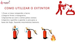 1.Puxe a trava rompendo o lacre;
2.Segure firme a mangueira;
3.Aproxime-se com o vento pelas costas;
4.Aperte o gatilho e aponte o jato para a
base do fogo, fazendo movimentos laterais.
COMO UTILIZAR O EXTINTOR
 