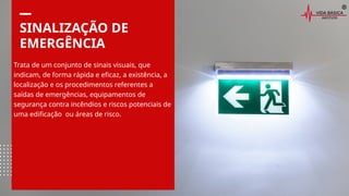 SINALIZAÇÃO DE
EMERGÊNCIA
Trata de um conjunto de sinais visuais, que
indicam, de forma rápida e eficaz, a existência, a
localização e os procedimentos referentes a
saídas de emergências, equipamentos de
segurança contra incêndios e riscos potenciais de
uma edificação ou áreas de risco.
 