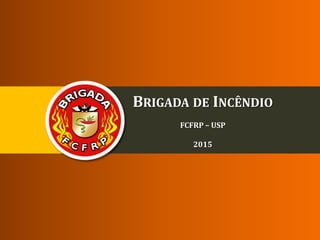 BRIGADA DE INCÊNDIO
BRIGADA DE INCÊNDIO
FCFRP – USP
2015
 