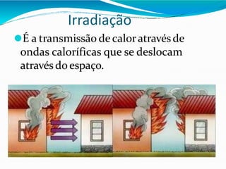 Irradiação
⚫É a transmissão decaloratravésde
ondas caloríficas que se deslocam
atravésdoespaço.
 