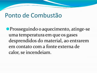 Ponto de Combustão
⚫Prosseguindo oaquecimento, atinge-se
uma temperaturaem queos gases
desprendidos do material, ao entrarem
em contato com a fonte externa de
calor, se incendeiam.
 