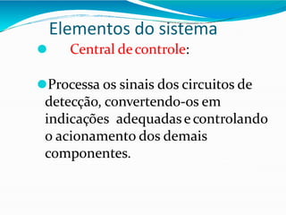 Elementos do sistema
⚫ Central decontrole:
⚫Processa os sinais dos circuitos de
detecção, convertendo-os em
indicações adequadase controlando
o acionamento dos demais
componentes.
 